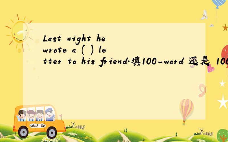 Last night he wrote a ( ) letter to his friend.填100-word 还是 100 words