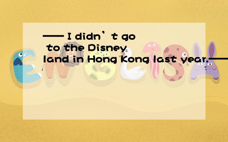 —— I didn’t go to the Disneyland in Hong Kong last year.—— Me,________.A.neither B.either C.also D.too为什么不是B