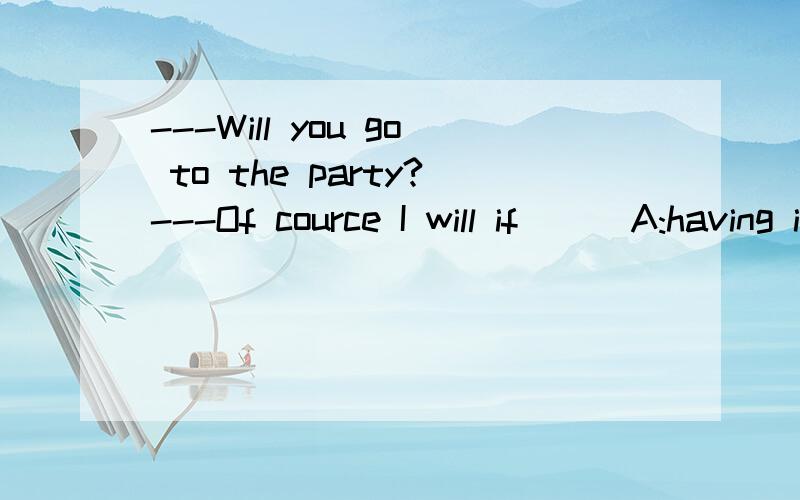 ---Will you go to the party?---Of cource I will if ( )A:having invited B:invited C:I was invited D:I will be invited别的为什么不对?