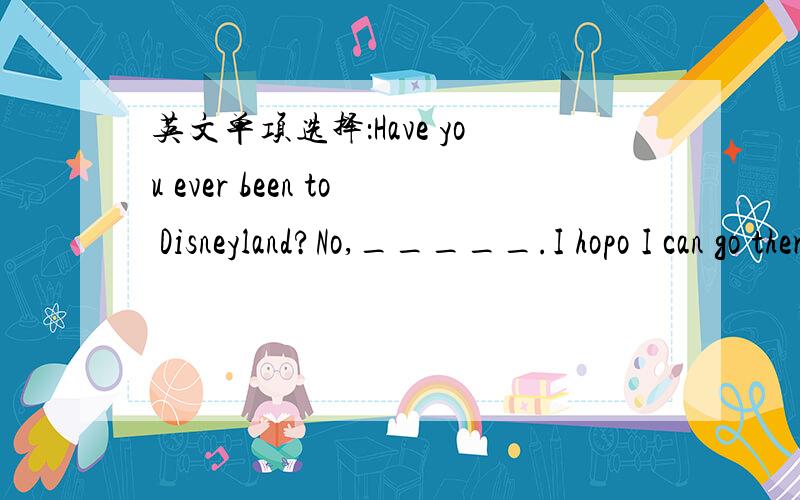 英文单项选择：Have you ever been to Disneyland?No,_____.I hopo I can go there next year.A:alwaysB:sometimesC:neverD:often
