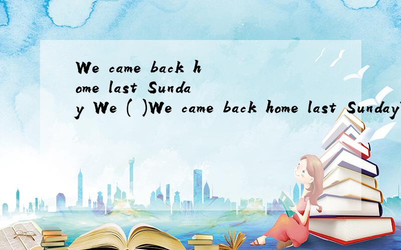 We came back home last Sunday We ( )We came back home last SundayWe ( )( )lastSunday同义句
