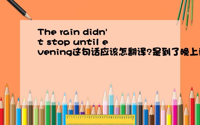 The rain didn't stop until evening这句话应该怎翻译?是到了晚上雨才停还是到了晚上雨还没有停?