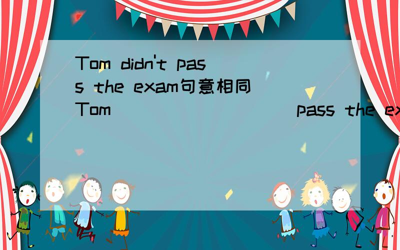 Tom didn't pass the exam句意相同Tom___ ___ ___pass the exam