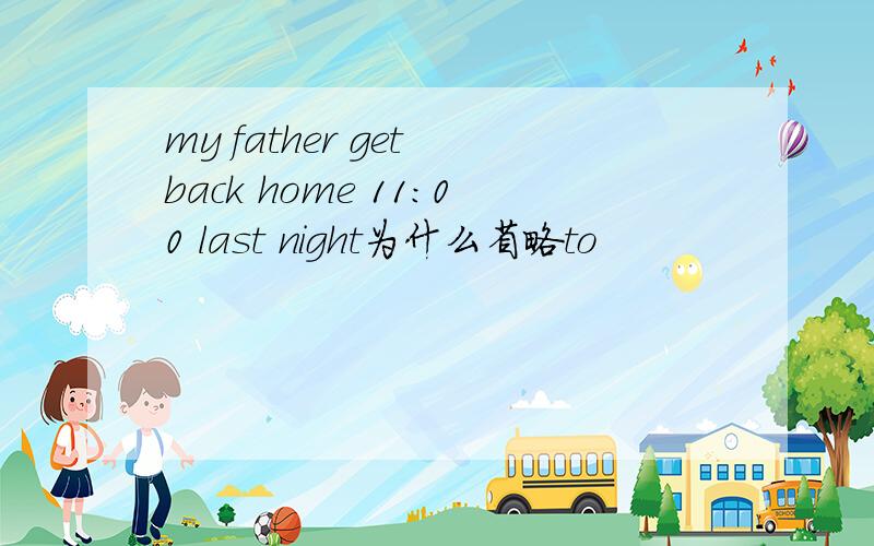 my father get back home 11:00 last night为什么省略to