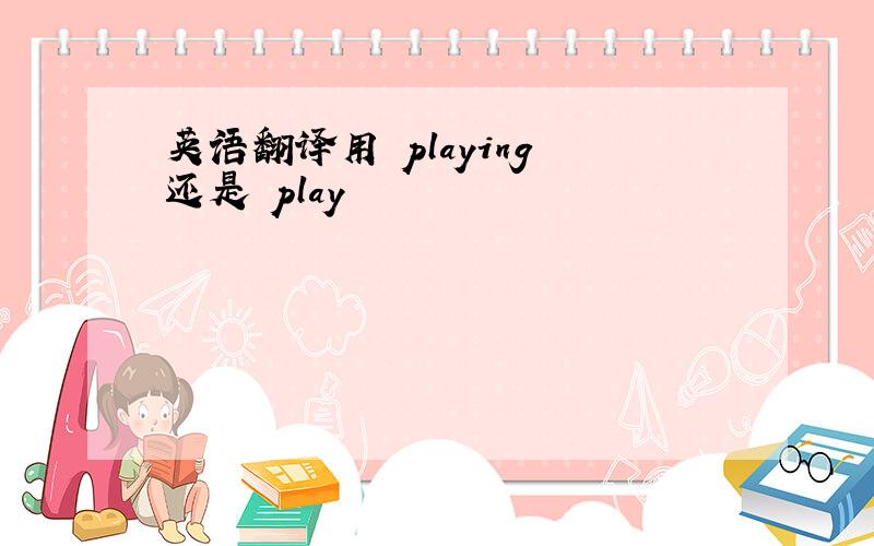 英语翻译用 playing 还是 play