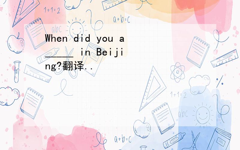 When did you a_____ in Beijing?翻译..