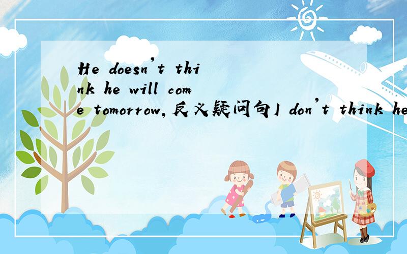 He doesn't think he will come tomorrow,反义疑问句I don't think he will come tomorrow,反义疑问句2句的反义疑问句一样吗?要说明理由