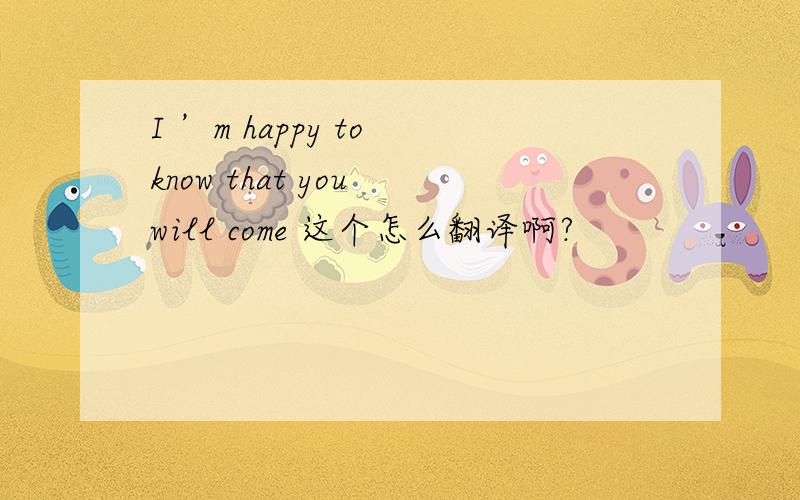 I ’m happy to know that you will come 这个怎么翻译啊?