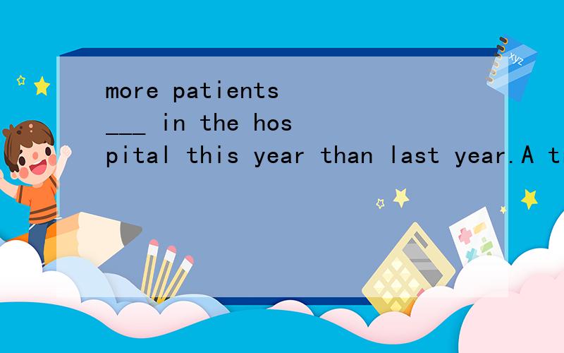 more patients ___ in the hospital this year than last year.A treated B have treated C had been treatedD have been treated