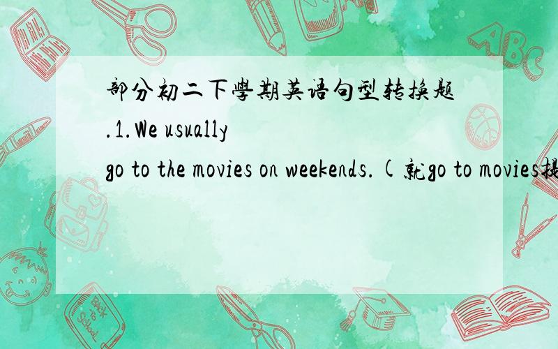 部分初二下学期英语句型转换题.1.We usually go to the movies on weekends.(就go to movies提问)____ _____ you usually ______ on weekends 2.They exercise three or four times a week.(就three or four times a week提问)____ _____do they ex