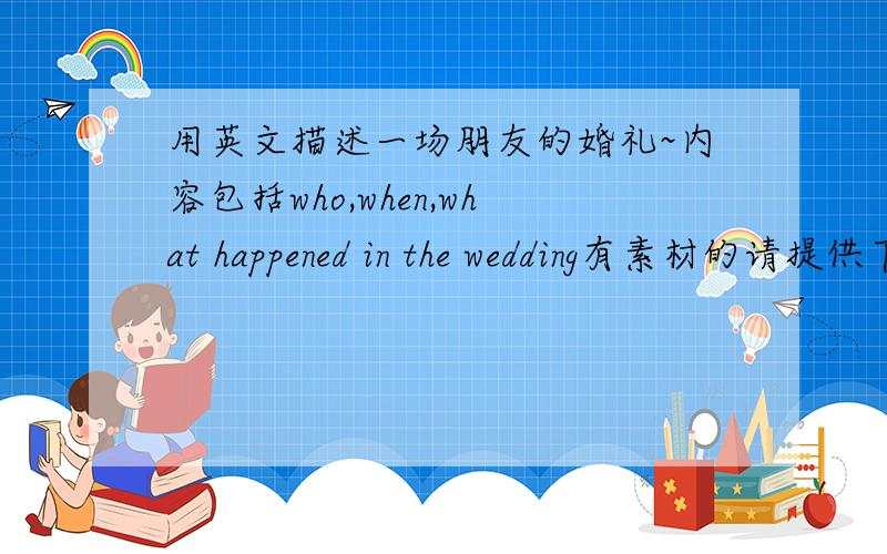 用英文描述一场朋友的婚礼~内容包括who,when,what happened in the wedding有素材的请提供下.字数大概在250字左右的.
