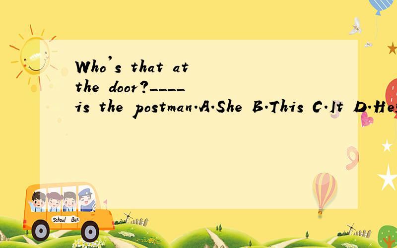 Who's that at the door?____ is the postman.A.She B.This C.It D.He选c还是d呢?不知道性别的用it,但是这个句子应该是知道的,看到了是个男的,还有,如果这样为什么不说who's that man呢?