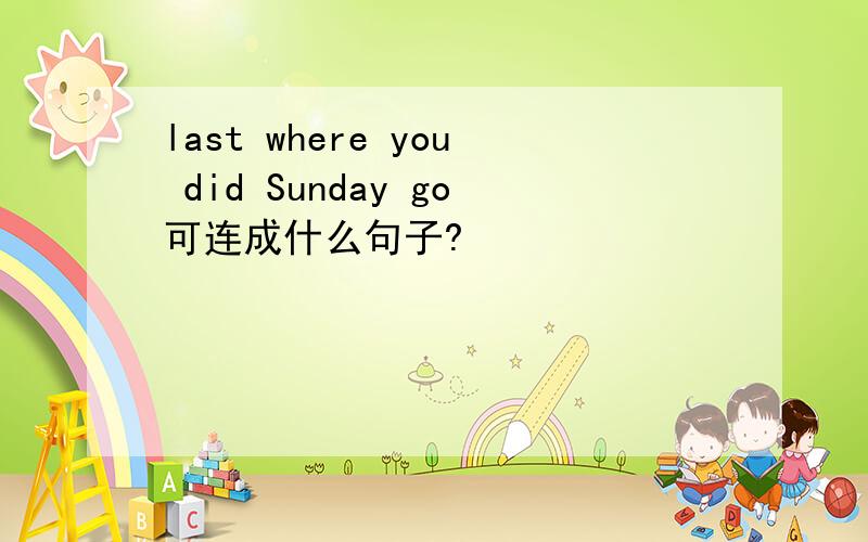 last where you did Sunday go可连成什么句子?