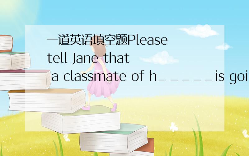 一道英语填空题Please tell Jane that a classmate of h_____is going to visit her tomorrow.