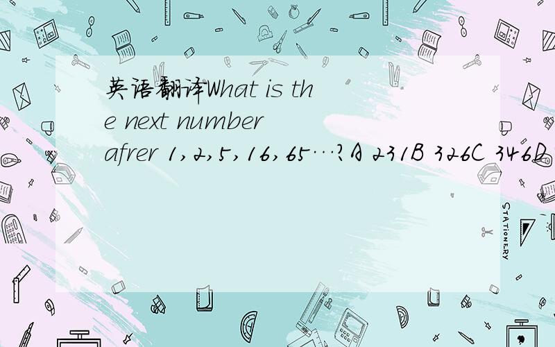 英语翻译What is the next number afrer 1,2,5,16,65…?A 231B 326C 346D 489