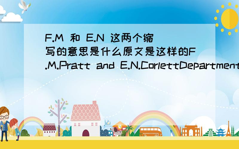 F.M 和 E.N 这两个缩写的意思是什么原文是这样的F.M.Pratt and E.N.CorlettDepartment of Engineering ProductionThe University of Birmingham,England请教一下上面的中文意思是什么