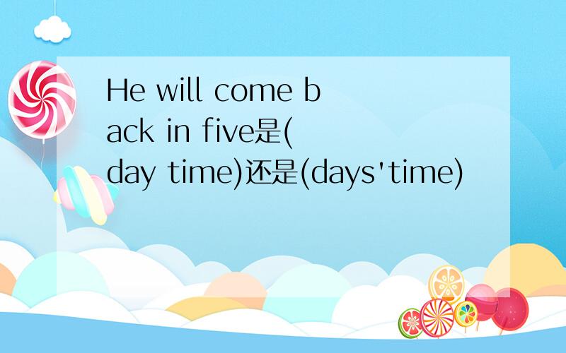 He will come back in five是( day time)还是(days'time)