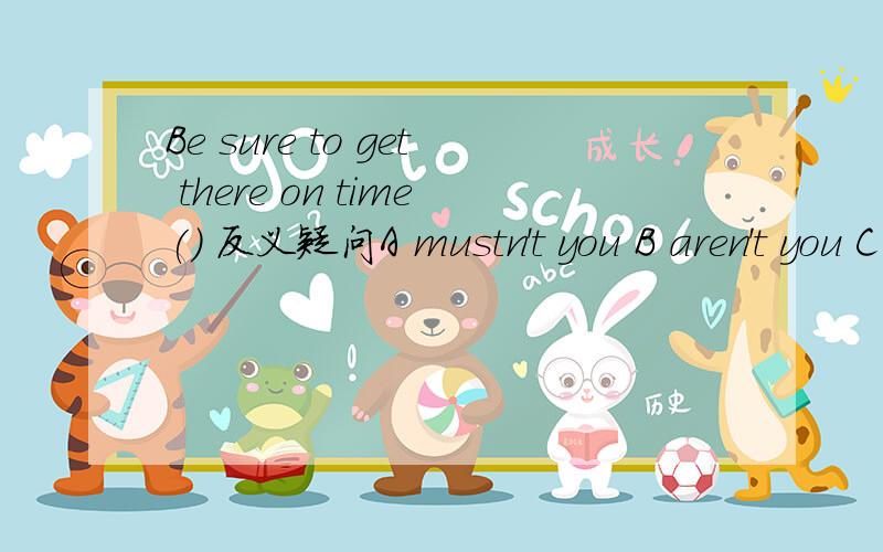 Be sure to get there on time() 反义疑问A mustn't you B aren't you C will youBe sure to get there on time() 反义疑问A mustn't you B aren't you C will you哪个英语高手帮下忙 谢谢最好帮解释下为什么》？？ 详细最好~