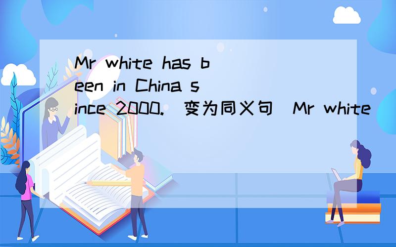 Mr white has been in China since 2000.（变为同义句）Mr white _______to China _______ 2000.