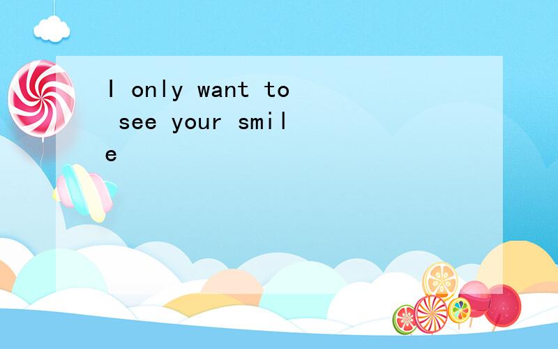 I only want to see your smile