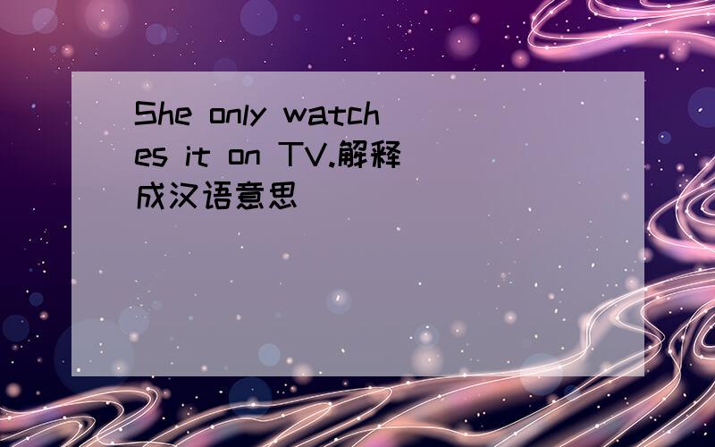 She only watches it on TV.解释成汉语意思