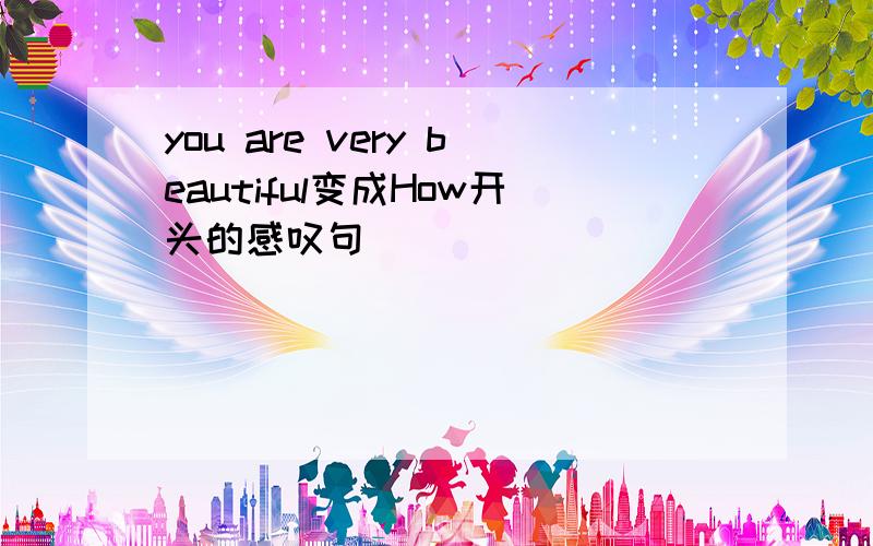 you are very beautiful变成How开头的感叹句