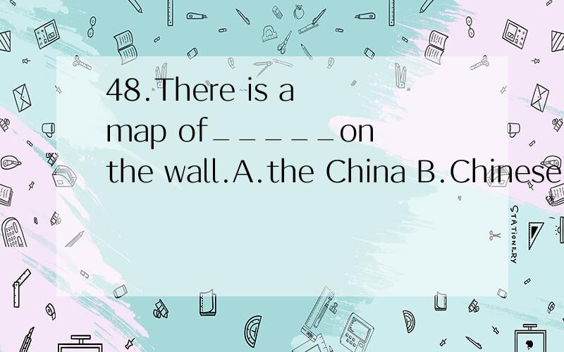 48.There is a map of_____on the wall.A.the China B.Chinese C.China
