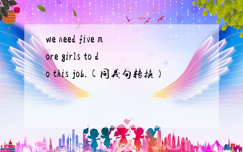 we need five more girls to do this job.(同义句转换）