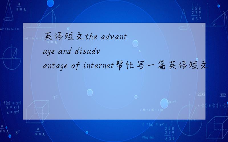 英语短文the advantage and disadvantage of internet帮忙写一篇英语短文