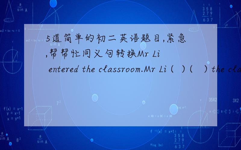 5道简单的初二英语题目,紧急,帮帮忙同义句转换Mr Li entered the classroom.Mr Li (  ) (   ) the classroom.She is busy now, but she’ll be free soon.( ) (   ) (  ) she’ll busy,but she’ll be free soon.Where do they shop?Where do th