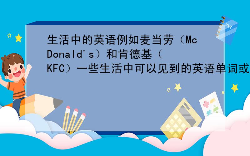 生活中的英语例如麦当劳（McDonald's）和肯德基（KFC）一些生活中可以见到的英语单词或句子,越多越好!最好是一些好像麦当劳那样的出名招牌的单词!随便你!请标出中文！