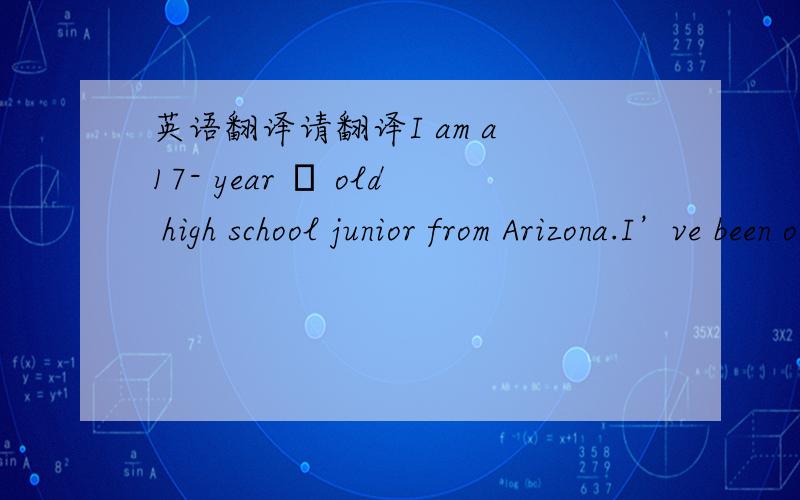 英语翻译请翻译I am a 17- year – old high school junior from Arizona.I’ve been on Kiwibox for January of 2004,which I became a reporter.