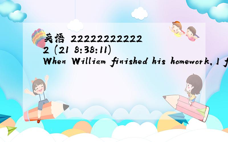 英语 222222222222 (21 8:38:11)When William finished his homework,I finished mine,too.(同义句改写）I finished my jomework ＿    ＿    ＿   William finishes his.
