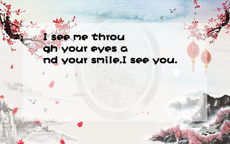 I see me through your eyes and your smile.I see you.
