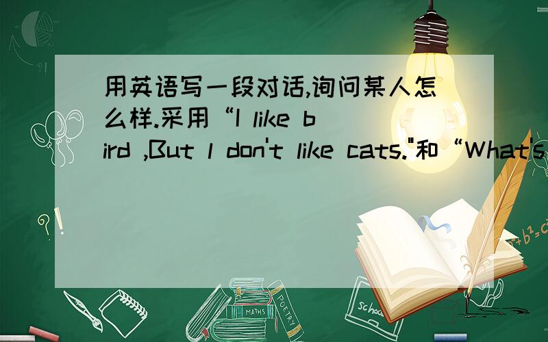 用英语写一段对话,询问某人怎么样.采用“I like bird ,But l don't like cats.