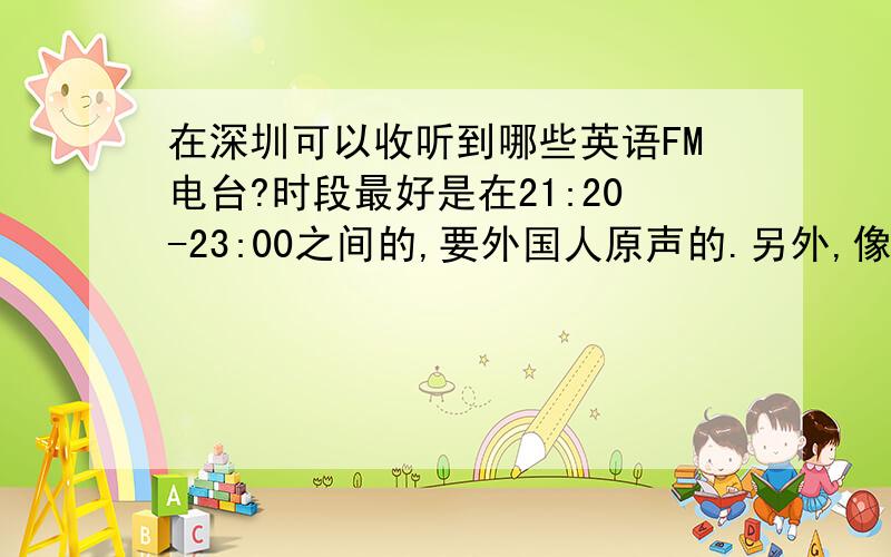 在深圳可以收听到哪些英语FM电台?时段最好是在21:20-23:00之间的,要外国人原声的.另外,像BBC、VOA等这些电台能收到吗?FM频率是多少?