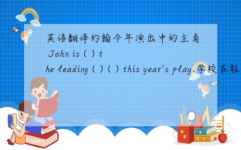 英语翻译约翰今年演出中的主角 John is ( ) the leading ( ) ( ) this year's play.学校在教育中起着重要的作用 Schools ( ) ( ) ( ) ( ) ( )in education.