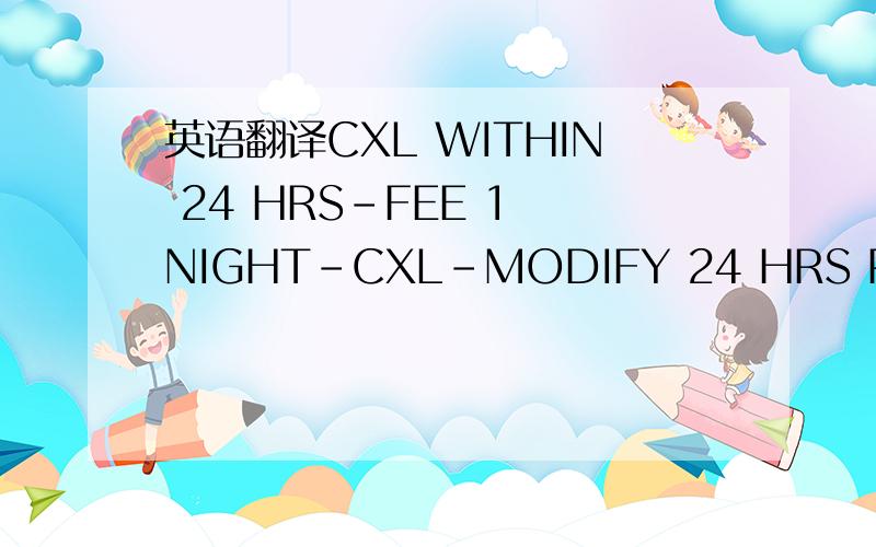 英语翻译CXL WITHIN 24 HRS-FEE 1 NIGHT-CXL-MODIFY 24 HRS PRIOR ARR DT-1NT CHG FOR NO SHOW OR LATE CXL