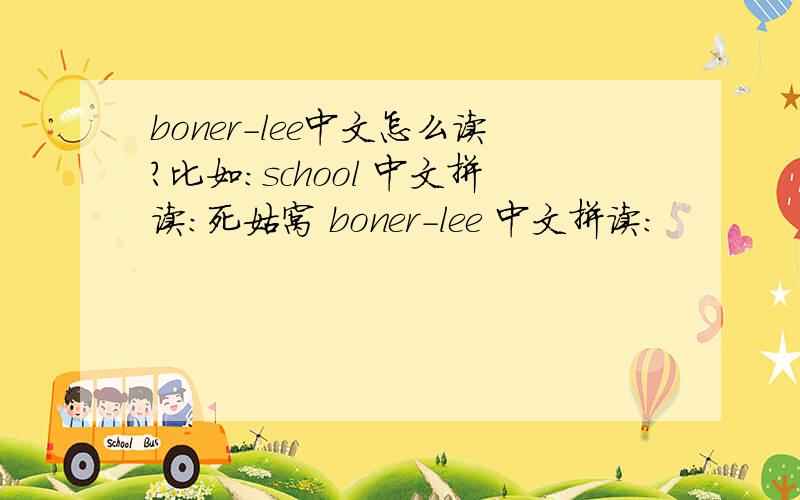 boner-lee中文怎么读?比如：school 中文拼读：死姑窝 boner-lee 中文拼读：
