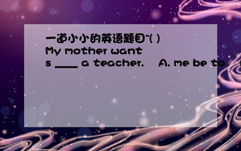 一道小小的英语题目~( ) My mother wants ____ a teacher.    A. me be to    B. to me be    C. me to be