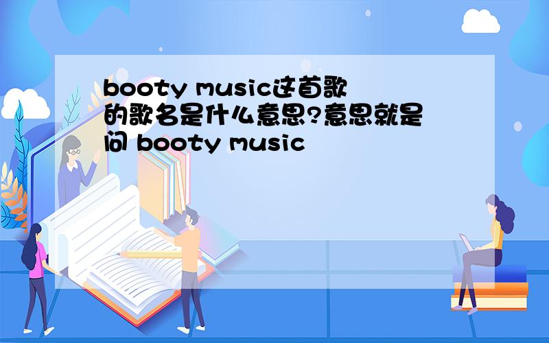 booty music这首歌的歌名是什么意思?意思就是 问 booty music