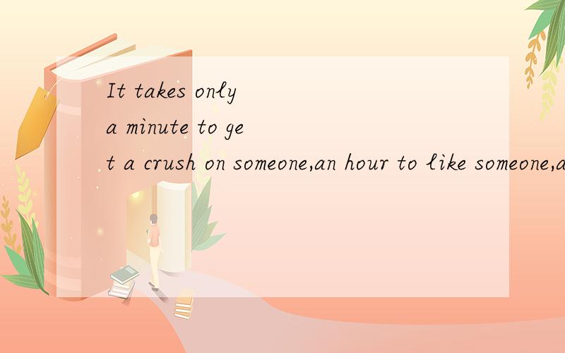 It takes only a minute to get a crush on someone,an hour to like someone,and a day to love someon什么意思 哪位好心人帮我翻译下     谢谢
