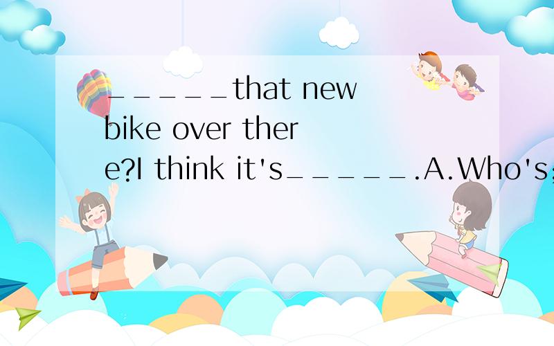 _____that new bike over there?I think it's_____.A.Who's;Sam B.Who's;Sam's C.Whose is;Sam D.Whose is;Sam's选什么?为什么?请说明下
