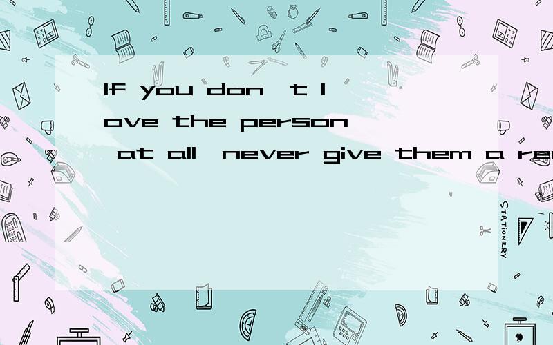 If you don't love the person at all,never give them a reason to love you more,please.我喜欢的一个女孩发给我的