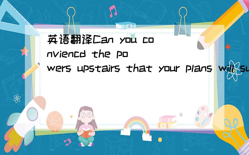 英语翻译Can you conviencd the powers upstairs that your plans will succeed?