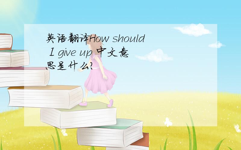 英语翻译How should I give up 中文意思是什么?