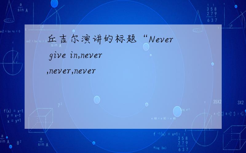 丘吉尔演讲的标题“Never give in,never,never,never