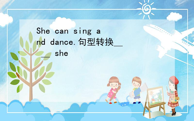 She can sing and dance.句型转换＿ ＿ she