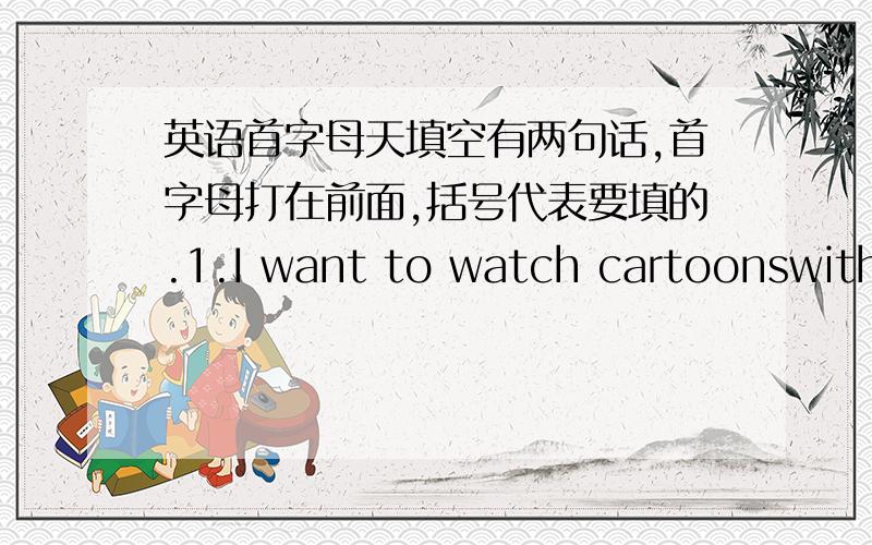 英语首字母天填空有两句话,首字母打在前面,括号代表要填的.1.I want to watch cartoonswith my friends.Do you want to join us,Su Hai?Yes,but I'm b( ) with my homework.2.I want to learn English from my c( ）.