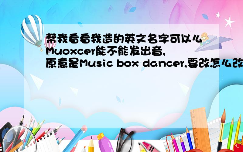 帮我看看我造的英文名字可以么Muoxcer能不能发出音,原意是Music box dancer,要改怎么改